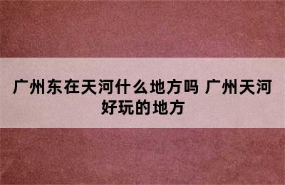 广州东在天河什么地方吗 广州天河好玩的地方